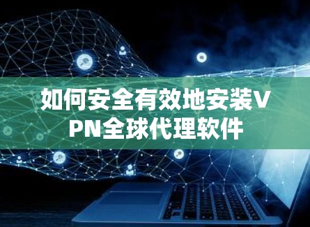 如何安全有效地安装VPN全球代理软件 如何安全有效地安装VPN全球代理软件