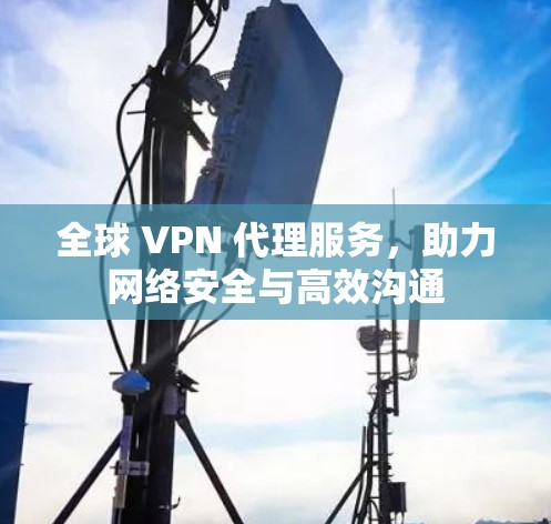 全球 VPN 代理服务，助力网络安全与高效沟通