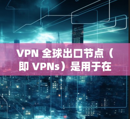 VPN 全球出口节点(即 VPNs)是用于在全球范围内提供网络防御服务的服务器,这些服务器负责将外部网络的IP地址注入到目标服务器上,从而实现网络绕过。以下是关于 VPN 全球出口节点的详细信息 VPN 全球出口节点(即 VPNs)是用于在全球范围内提供网络防御服务的服务器,这些服务器负责将外部网络的IP地址注入到目标服务器上,从而实现网络绕过。以下是关于 VPN 全球出口节点的详细信息