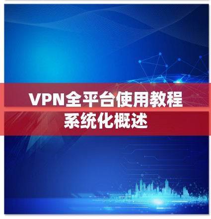 VPN全平台使用教程系统化概述 VPN全平台使用教程系统化概述