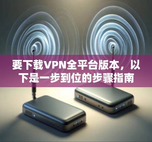 要下载VPN全平台版本,以下是一步到位的步骤指南 要下载VPN全平台版本,以下是一步到位的步骤指南