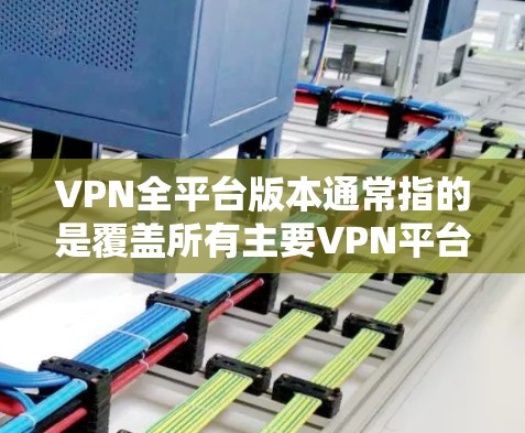 VPN全平台版本通常指的是覆盖所有主要VPN平台的最新版本，旨在提供更强大的安全性、更好的兼容性和更高的流畅性。以下是一些常见的VPN全平台版本及其特点