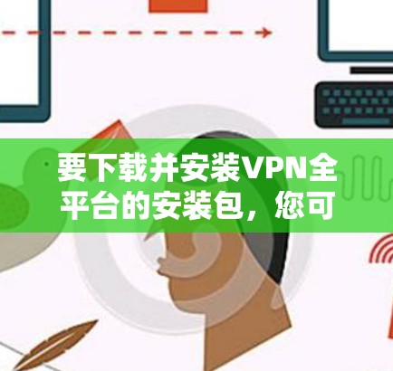要下载并安装VPN全平台的安装包,您可以按照以下步骤进行 要下载并安装VPN全平台的安装包,您可以按照以下步骤进行