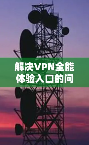 解决VPN全能体验入口的问题可以通过以下步骤进行 解决VPN全能体验入口的问题可以通过以下步骤进行
