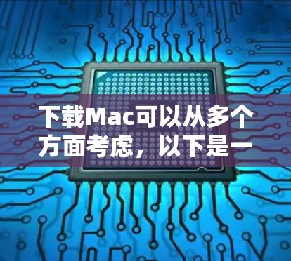 下载Mac可以从多个方面考虑,以下是一步到位的步骤指南 下载Mac可以从多个方面考虑,以下是一步到位的步骤指南
