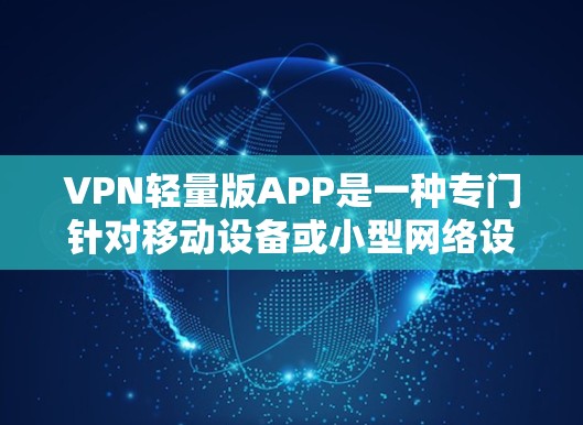 VPN轻量版APP是一种专门针对移动设备或小型网络设计的软件,旨在提供快速、低延迟的VPN连接。由于其轻量级的特点,通常不依赖于高配置的服务器或复杂的网络设备,适合在移动或小型网络中使用 VPN轻量版APP是一种专门针对移动设备或小型网络设计的软件,旨在提供快速、低延迟的VPN连接。由于其轻量级的特点,通常不依赖于高配置的服务器或复杂的网络设备,适合在移动或小型网络中使用