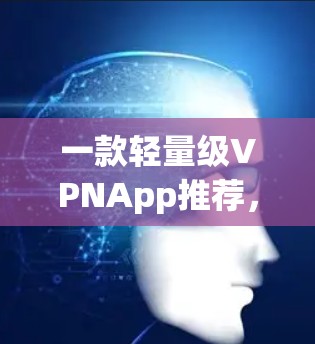 一款轻量级VPNApp推荐,简单方便,安全可靠 一款轻量级VPNApp推荐,简单方便,安全可靠
