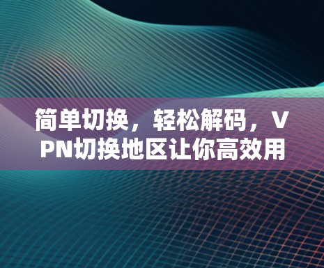 简单切换,轻松解码,VPN切换地区让你高效用网络 简单切换,轻松解码,VPN切换地区让你高效用网络