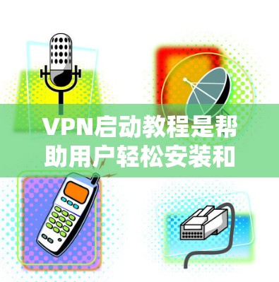 VPN启动教程是帮助用户轻松安装和使用VPN服务的指南。以下是一些基本的步骤,供您参考 VPN启动教程是帮助用户轻松安装和使用VPN服务的指南。以下是一些基本的步骤,供您参考