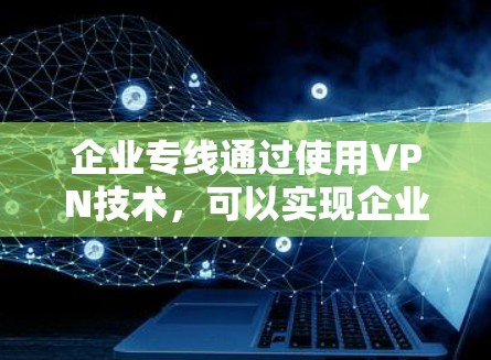 企业专线通过使用VPN技术,可以实现企业内部设备与外部服务器之间的数据实时传输和通信。以下是企业专线的具体内容和相关分析 企业专线通过使用VPN技术,可以实现企业内部设备与外部服务器之间的数据实时传输和通信。以下是企业专线的具体内容和相关分析