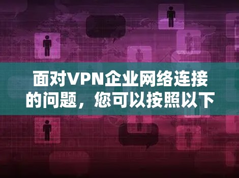 面对VPN企业网络连接的问题,您可以按照以下步骤进行处理 面对VPN企业网络连接的问题,您可以按照以下步骤进行处理