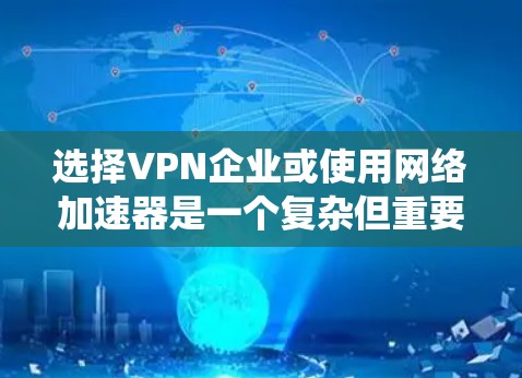 选择VPN企业或使用网络加速器是一个复杂但重要的过程，涉及多个因素和决策。以下是对这一过程的系统总结