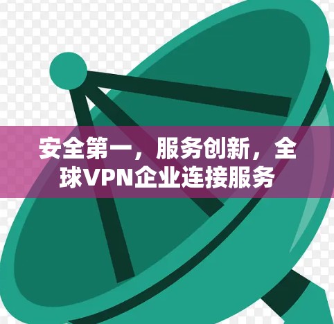 安全第一,服务创新,全球VPN企业连接服务 安全第一,服务创新,全球VPN企业连接服务
