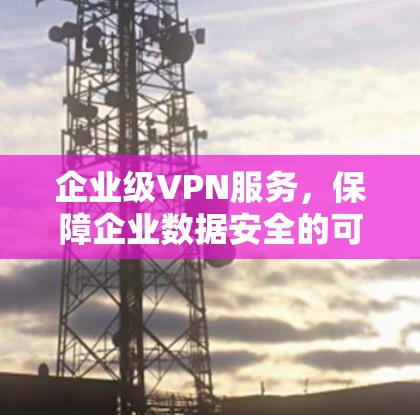 企业级VPN服务,保障企业数据安全的可靠解决方案 企业级VPN服务,保障企业数据安全的可靠解决方案