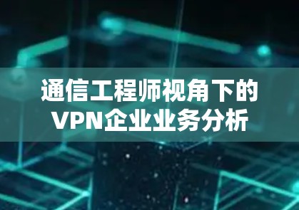 通信工程师视角下的VPN企业业务分析 通信工程师视角下的VPN企业业务分析