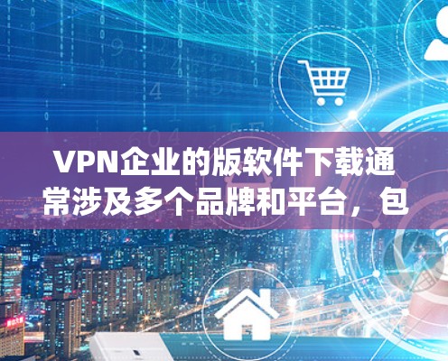 VPN企业的版软件下载通常涉及多个品牌和平台,包括但不限于 Z ep 1、BitX、Beeble 等。以下是几种常见的VPN软件及其特点 VPN企业的版软件下载通常涉及多个品牌和平台,包括但不限于 Z ep 1、BitX、Beeble 等。以下是几种常见的VPN软件及其特点