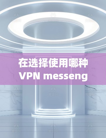 在选择使用哪种VPN messenger时,需要根据用户的具体需求来决定。以下是详细的分析和建议 在选择使用哪种VPN messenger时,需要根据用户的具体需求来决定。以下是详细的分析和建议