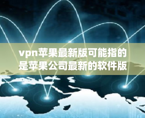 vpn苹果最新版可能指的是苹果公司最新的软件版本,特别是针对iOS系统或特定设备的更新。苹果公司通常会发布新的软件以满足用户对性能、安全或功能的需求。以下是关于vpn苹果最新版的详细信息 vpn苹果最新版可能指的是苹果公司最新的软件版本,特别是针对iOS系统或特定设备的更新。苹果公司通常会发布新的软件以满足用户对性能、安全或功能的需求。以下是关于vpn苹果最新版的详细信息