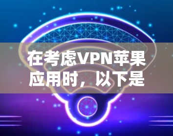 在考虑VPN苹果应用时,以下是一个清晰的指南,帮助你做出明智的选择 在考虑VPN苹果应用时,以下是一个清晰的指南,帮助你做出明智的选择