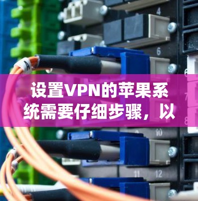 设置VPN的苹果系统需要仔细步骤,以下是一个清晰的指南,帮助你顺利完成 设置VPN的苹果系统需要仔细步骤,以下是一个清晰的指南,帮助你顺利完成