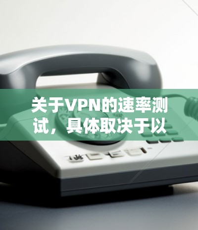 关于VPN的速率测试,具体取决于以下几个因素 关于VPN的速率测试,具体取决于以下几个因素