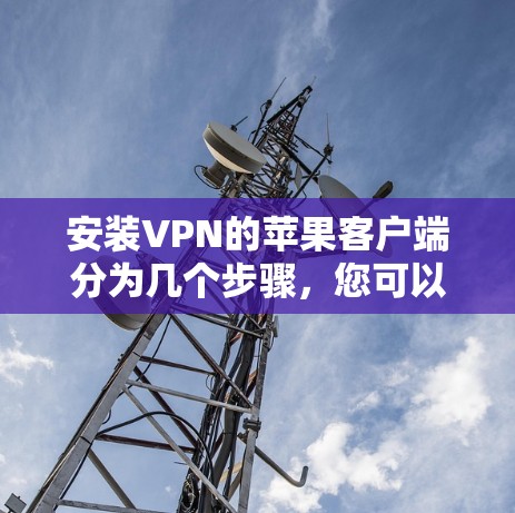 安装VPN的苹果客户端分为几个步骤,您可以按照以下步骤进行 安装VPN的苹果客户端分为几个步骤,您可以按照以下步骤进行