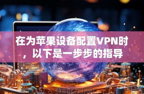 在为苹果设备配置VPN时,以下是一步步的指导 在为苹果设备配置VPN时,以下是一步步的指导