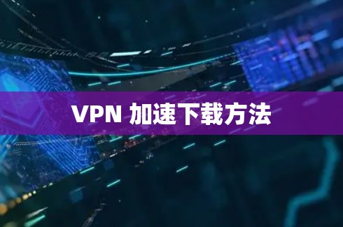 VPN 加速下载方法 VPN 加速下载方法