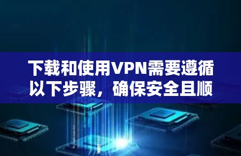 下载和使用VPN需要遵循以下步骤，确保安全且顺利