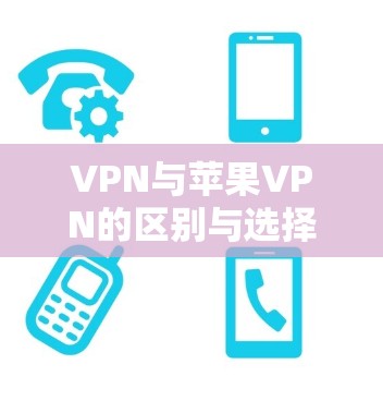 VPN与苹果VPN的区别与选择