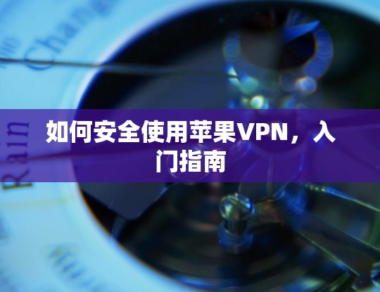 如何安全使用苹果VPN,入门指南 如何安全使用苹果VPN,入门指南