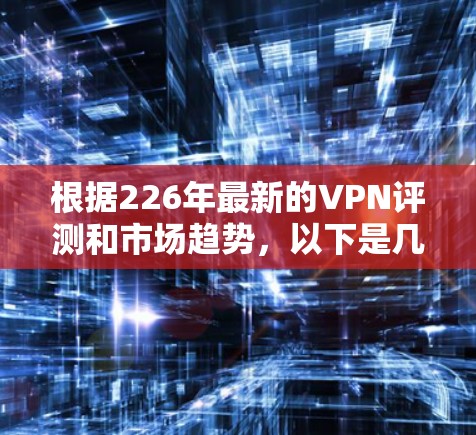 根据226年最新的VPN评测和市场趋势,以下是几家备受好评和广泛使用的VPN软件的比较 根据226年最新的VPN评测和市场趋势,以下是几家备受好评和广泛使用的VPN软件的比较