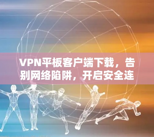 VPN平板客户端下载，告别网络陷阱，开启安全连接的第一步