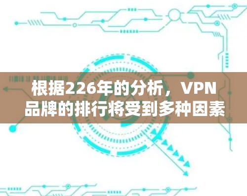 根据226年的分析,VPN品牌的排行将受到多种因素的影响,包括用户满意度、价格、安全性、用户体验以及技术发展等。以下是226年VPN品牌排行的综合分析 根据226年的分析,VPN品牌的排行将受到多种因素的影响,包括用户满意度、价格、安全性、用户体验以及技术发展等。以下是226年VPN品牌排行的综合分析