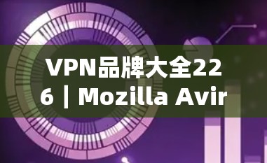 VPN品牌大全226|Mozilla Avira Proton综合评测 VPN品牌大全226|Mozilla Avira Proton综合评测