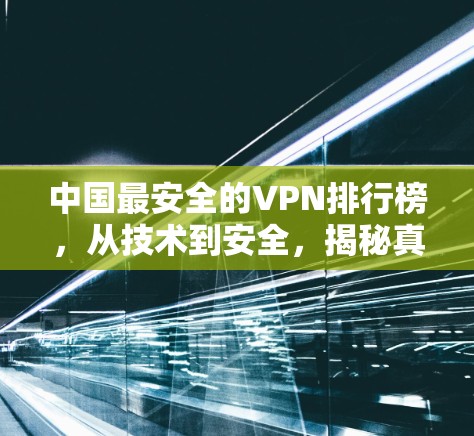 中国最安全的VPN排行榜,从技术到安全,揭秘真相 中国最安全的VPN排行榜,从技术到安全,揭秘真相