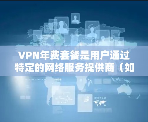 VPN年费套餐是用户通过特定的网络服务提供商(如VPN公司)在特定时间内购买的付费服务,通常包括高级加密功能、额外的访问权限、限制和可能的安全措施。以下是对这些套餐的详细介绍