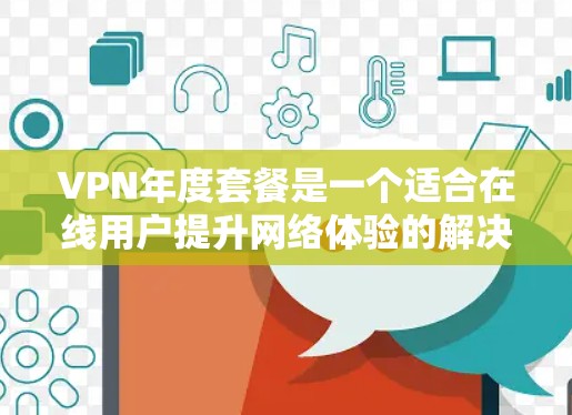 VPN年度套餐是一个适合在线用户提升网络体验的解决方案，尤其适用于需要远程访问或在线观看视频、电影、音乐等的用户。以下是对VPN年度套餐的详细分析和选择建议
