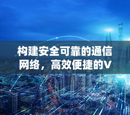 构建安全可靠的通信网络,高效便捷的VPN通信系统