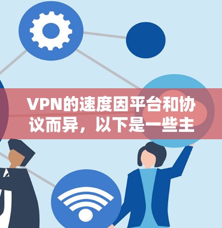 VPN的速度因平台和协议而异,以下是一些主要的VPN平台和协议,它们在速度和安全性方面各有特点