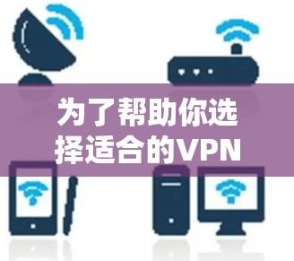 为了帮助你选择适合的VPN服务，以下是详细的分析和推荐